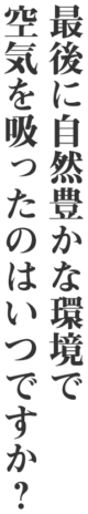 最後に自然豊かな環境で空気を吸ったのはいつですか？